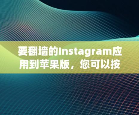 要翻墙的Instagram应用到苹果版,您可以按照以下步骤进行
