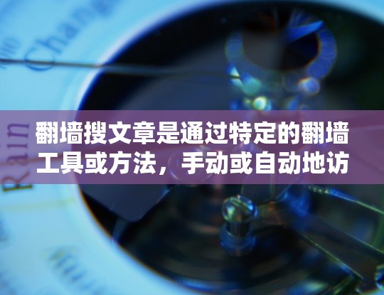 翻墙搜文章是通过特定的翻墙工具或方法，手动或自动地访问和搜索翻墙后允许的网络资源。以下是一个分步的解决方案，帮助您找到翻墙搜文章的方法