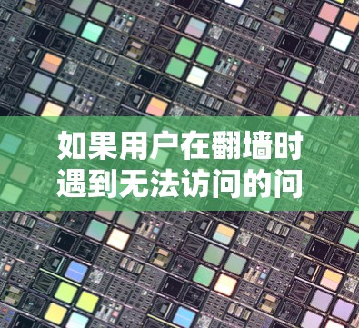 如果用户在翻墙时遇到无法访问的问题,可能需要考虑以下步骤来解决问题 如果用户在翻墙时遇到无法访问的问题,可能需要考虑以下步骤来解决问题