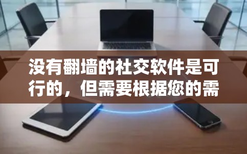没有翻墙的社交软件是可行的,但需要根据您的需求来选择。以下是一些功能全面且不涉及翻墙的社交软件建议