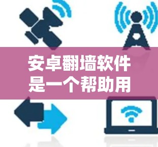 安卓翻墙软件是一个帮助用户将手机或平板设备翻墙到电脑设备的软件。翻墙软件可以帮助用户将数据从手机设备传输到电脑设备,同时用户也可以在电脑上设置相应的网络设置,使其与手机设备兼容