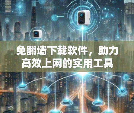 免翻墙下载软件,助力高效上网的实用工具 免翻墙下载软件,助力高效上网的实用工具