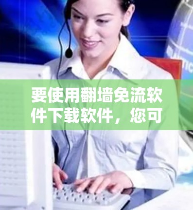 要使用翻墙免流软件下载软件,您可以按照以下步骤操作 要使用翻墙免流软件下载软件,您可以按照以下步骤操作