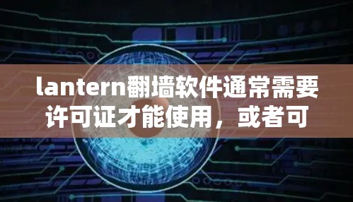 lantern翻墙软件通常需要许可证才能使用，或者可能需要购买破解版。如果需要破解，您可能需要先购买许可证。以下是建议步骤