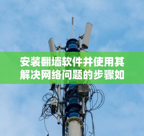 安装翻墙软件并使用其解决网络问题的步骤如下 安装翻墙软件并使用其解决网络问题的步骤如下