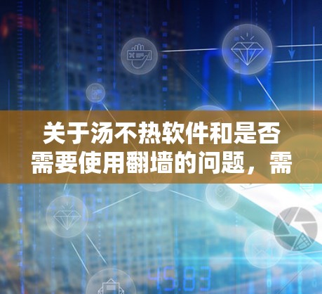 关于汤不热软件和是否需要使用翻墙的问题，需要结合具体的使用场景和软件的性质来判断。以下是一些关键点和建议