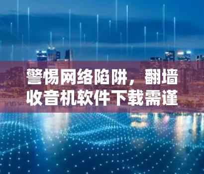 警惕网络陷阱，翻墙收音机软件下载需谨慎