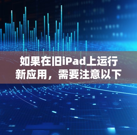 如果在旧iPad上运行新应用，需要注意以下几点