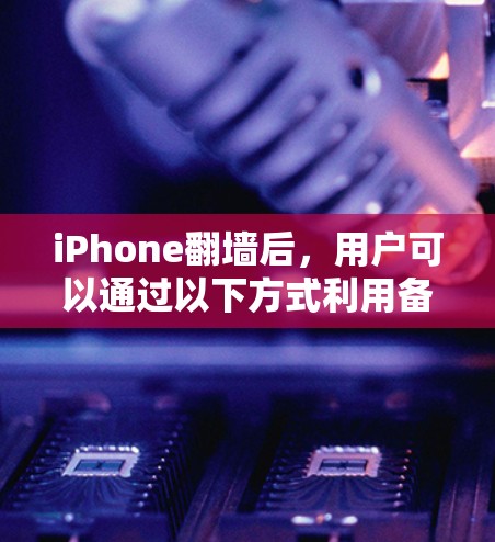 iPhone翻墙后,用户可以通过以下方式利用备份功能,同时也要注意可能的问题 iPhone翻墙后,用户可以通过以下方式利用备份功能,同时也要注意可能的问题