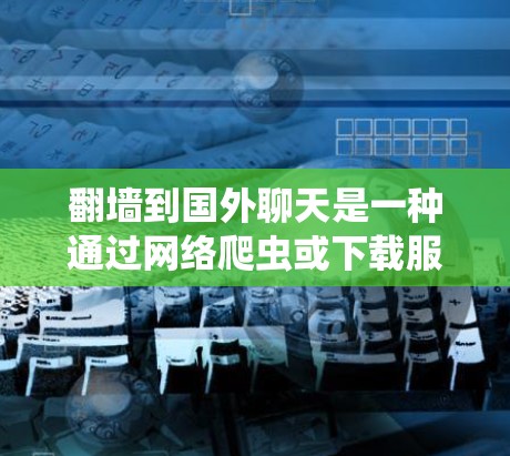 翻墙到国外聊天是一种通过网络爬虫或下载服务器来访问国外互联网的方法。虽然这在理论上是可行的,但在现实中存在诸多挑战和风险。以下是一些关于如何翻墙到国外聊天的详细步骤和注意事项 翻墙到国外聊天是一种通过网络爬虫或下载服务器来访问国外互联网的方法。虽然这在理论上是可行的,但在现实中存在诸多挑战和风险。以下是一些关于如何翻墙到国外聊天的详细步骤和注意事项