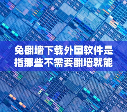 免翻墙下载外国软件是指那些不需要翻墙就能下载的软件,这些软件通常通过第三方网站或下载网站自动下载并安装到设备上,无需翻墙访问。以下是对这一概念的详细总结和解释 免翻墙下载外国软件是指那些不需要翻墙就能下载的软件,这些软件通常通过第三方网站或下载网站自动下载并安装到设备上,无需翻墙访问。以下是对这一概念的详细总结和解释