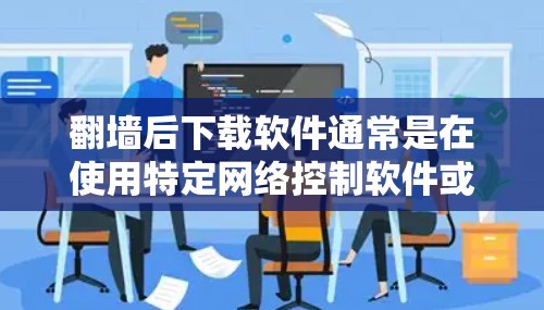 翻墙后下载软件通常是在使用特定网络控制软件或工具后进行的。以下是一些可能的步骤和方法,帮助您找到下载点或安装软件 翻墙后下载软件通常是在使用特定网络控制软件或工具后进行的。以下是一些可能的步骤和方法,帮助您找到下载点或安装软件
