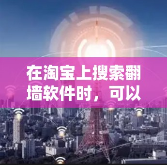 在淘宝上搜索翻墙软件时,可以按照以下步骤进行 在淘宝上搜索翻墙软件时,可以按照以下步骤进行