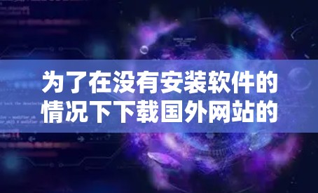 为了在没有安装软件的情况下下载国外网站的资源，您可以使用翻墙软件。以下是一些步骤指南，帮助您顺利完成下载
