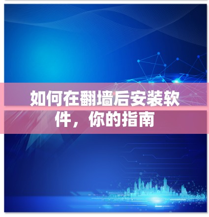 如何在翻墙后安装软件,你的指南 如何在翻墙后安装软件,你的指南