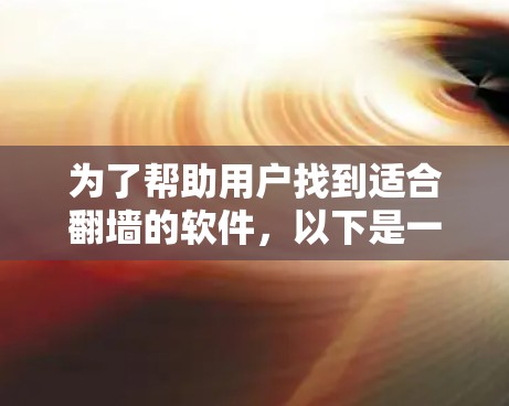 为了帮助用户找到适合翻墙的软件,以下是一个有条理的总结和推荐 为了帮助用户找到适合翻墙的软件,以下是一个有条理的总结和推荐