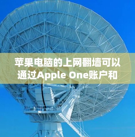 苹果电脑的上网翻墙可以通过Apple One账户和翻墙工具来实现。以下是详细的步骤指南
