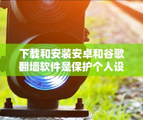 下载和安装安卓和谷歌翻墙软件是保护个人设备免受恶意软件传播的重要步骤。以下是对如何下载和安装这些软件的详细指南 下载和安装安卓和谷歌翻墙软件是保护个人设备免受恶意软件传播的重要步骤。以下是对如何下载和安装这些软件的详细指南