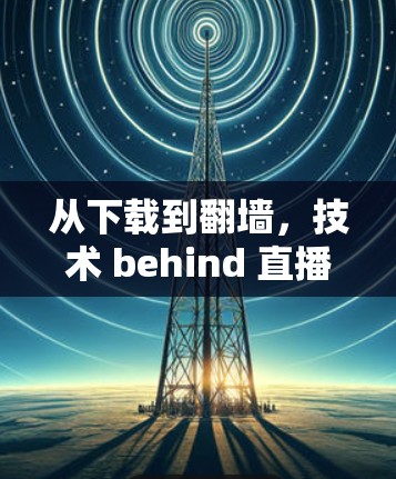 从下载到翻墙，技术 behind 直播直播间的秘密