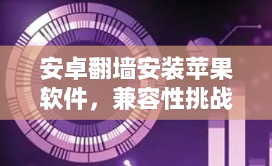 安卓翻墙安装苹果软件,兼容性挑战与解决方案 安卓翻墙安装苹果软件,兼容性挑战与解决方案