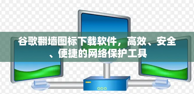 谷歌翻墙图标下载软件，高效、安全、便捷的网络保护工具