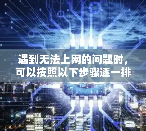 遇到无法上网的问题时,可以按照以下步骤逐一排查原因 遇到无法上网的问题时,可以按照以下步骤逐一排查原因