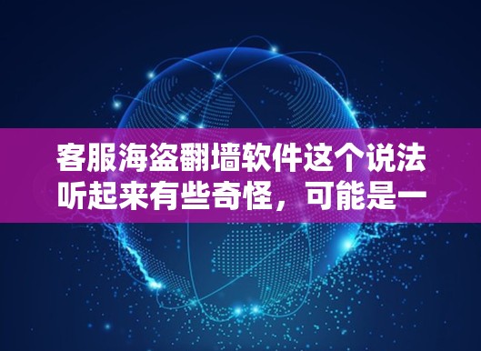 客服海盗翻墙软件这个说法听起来有些奇怪,可能是一个网络术语或误解。翻墙通常指的是网络攻击,将别人的数据从别人的服务器转移到自己的服务器。而海盗这个词可能是指一个网络攻击者或网络攻击的手段 客服海盗翻墙软件这个说法听起来有些奇怪,可能是一个网络术语或误解。翻墙通常指的是网络攻击,将别人的数据从别人的服务器转移到自己的服务器。而海盗这个词可能是指一个网络攻击者或网络攻击的手段