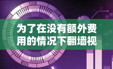 为了在没有额外费用的情况下翻墙视频和图片,以下是一个逐步指南 为了在没有额外费用的情况下翻墙视频和图片,以下是一个逐步指南
