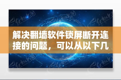 解决翻墙软件锁屏断开连接的问题,可以从以下几个方面进行考虑 解决翻墙软件锁屏断开连接的问题,可以从以下几个方面进行考虑