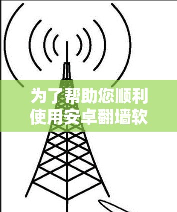 为了帮助您顺利使用安卓翻墙软件,以下是一步步的指南 为了帮助您顺利使用安卓翻墙软件,以下是一步步的指南