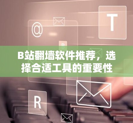 B站翻墙软件推荐，选择合适工具的重要性