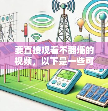 要直接观看不翻墙的视频,以下是一些可行的解决方案 要直接观看不翻墙的视频,以下是一些可行的解决方案