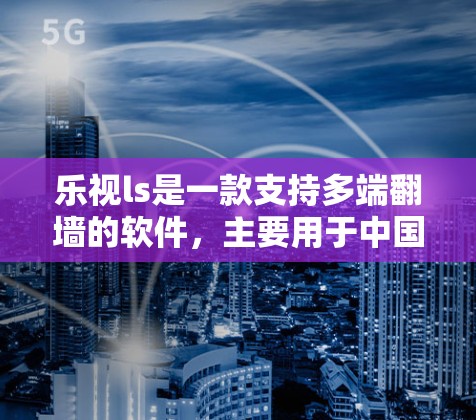 乐视ls是一款支持多端翻墙的软件,主要用于中国用户管理网络访问。以下是详细的步骤和信息 乐视ls是一款支持多端翻墙的软件,主要用于中国用户管理网络访问。以下是详细的步骤和信息