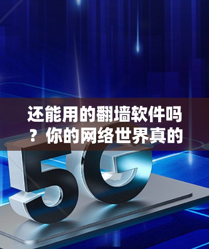 还能用的翻墙软件吗?你的网络世界真的需要这些工具吗? 还能用的翻墙软件吗?你的网络世界真的需要这些工具吗?