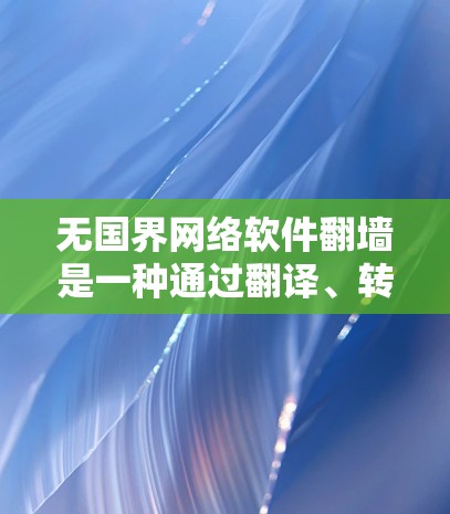 无国界网络软件翻墙是一种通过翻译、转换或重新配置网络请求来实现跨国家访问的网络工具。以下是几种常见的翻墙软件及其作用 无国界网络软件翻墙是一种通过翻译、转换或重新配置网络请求来实现跨国家访问的网络工具。以下是几种常见的翻墙软件及其作用