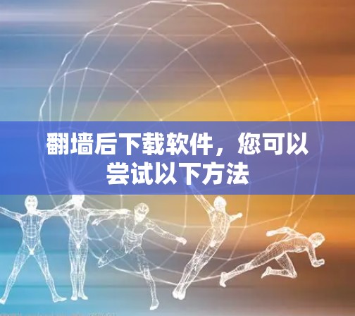 翻墙后下载软件,您可以尝试以下方法 翻墙后下载软件,您可以尝试以下方法