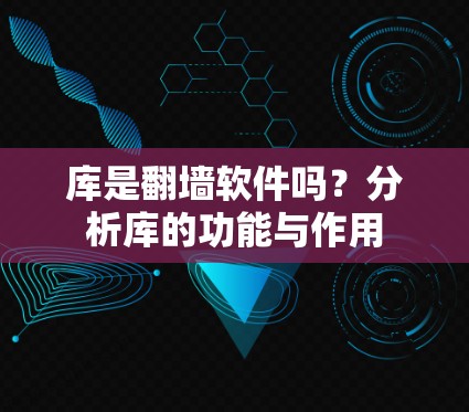 库是翻墙软件吗?分析库的功能与作用 库是翻墙软件吗?分析库的功能与作用