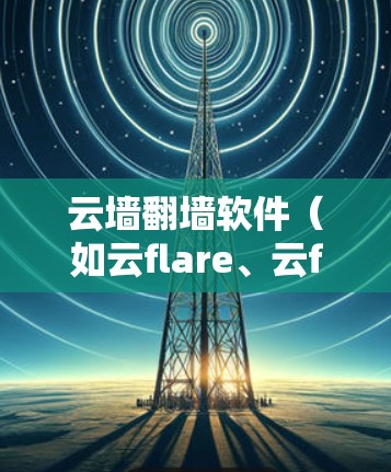 云墙翻墙软件(如云flare、云front等)可以帮助您修改或删除特定的云墙设置,包括IP地址。以下是详细的使用方法 云墙翻墙软件(如云flare、云front等)可以帮助您修改或删除特定的云墙设置,包括IP地址。以下是详细的使用方法