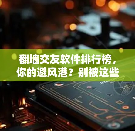 翻墙交友软件排行榜，你的避风港？别被这些陷阱绕了！