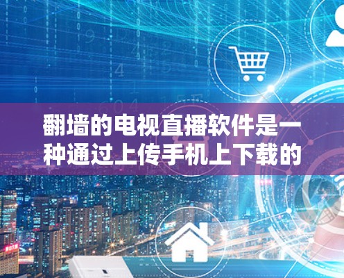 翻墙的电视直播软件是一种通过上传手机上下载的视频到另一台设备进行观看的技术。以下是关于这种软件的详细信息 翻墙的电视直播软件是一种通过上传手机上下载的视频到另一台设备进行观看的技术。以下是关于这种软件的详细信息