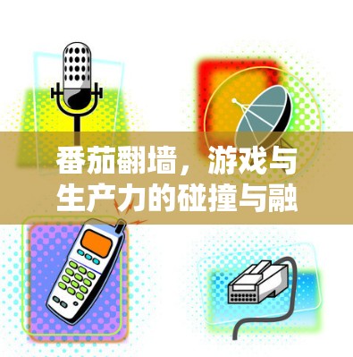 番茄翻墙,游戏与生产力的碰撞与融合 番茄翻墙,游戏与生产力的碰撞与融合