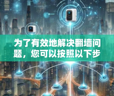 为了有效地解决翻墙问题，您可以按照以下步骤操作