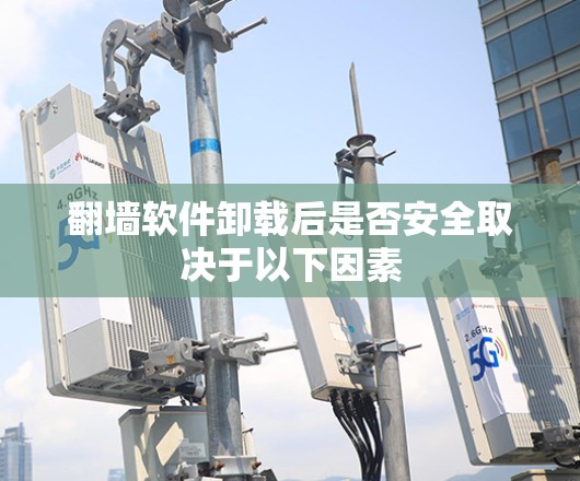 翻墙软件卸载后是否安全取决于以下因素 翻墙软件卸载后是否安全取决于以下因素