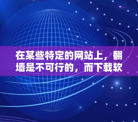 在某些特定的网站上，翻墙是不可行的，而下载软件才是必要的。以下是对这些情况的详细分析