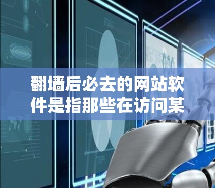 翻墙后必去的网站软件是指那些在访问某个特定网站后，需要在特定条件下访问其他网站的软件。这些软件通常具有自动性，用户无需翻墙就能使用，但可能需要特定的配置或权限。以下是几种常见的这类软件