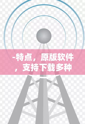 -特点,原版软件,支持下载多种资源,自动下载功能强 -特点,原版软件,支持下载多种资源,自动下载功能强