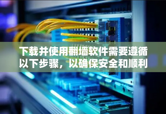 下载并使用翻墙软件需要遵循以下步骤，以确保安全和顺利