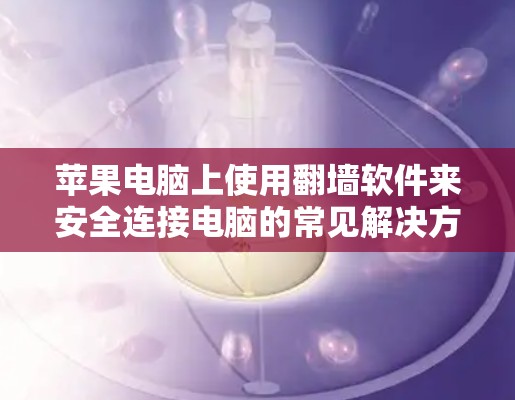 苹果电脑上使用翻墙软件来安全连接电脑的常见解决方案包括以下几种 苹果电脑上使用翻墙软件来安全连接电脑的常见解决方案包括以下几种