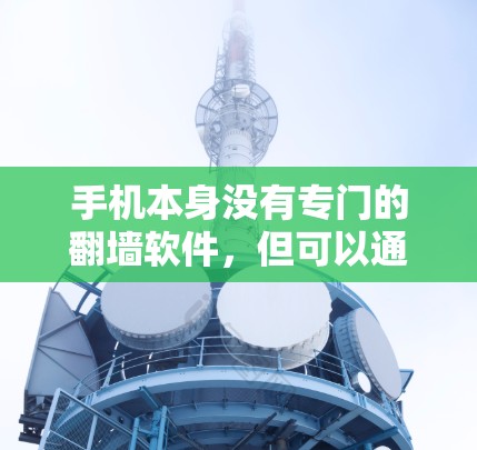 手机本身没有专门的翻墙软件,但可以通过手机应用程序或特定设备设置辅助进行部分翻墙操作。以下是对这一问题的详细总结 手机本身没有专门的翻墙软件,但可以通过手机应用程序或特定设备设置辅助进行部分翻墙操作。以下是对这一问题的详细总结