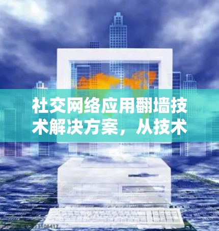 社交网络应用翻墙技术解决方案，从技术到策略的全面解析